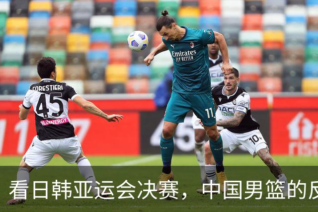 看日韩亚运会决赛，中国男篮的反思与未来的希望